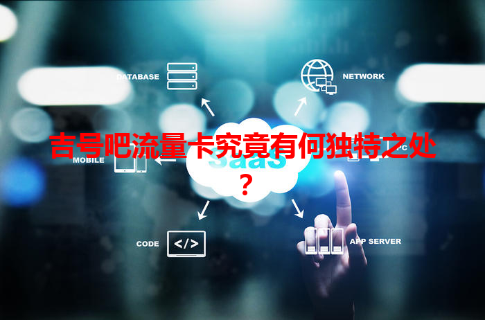 吉号吧流量卡究竟有何独特之处？