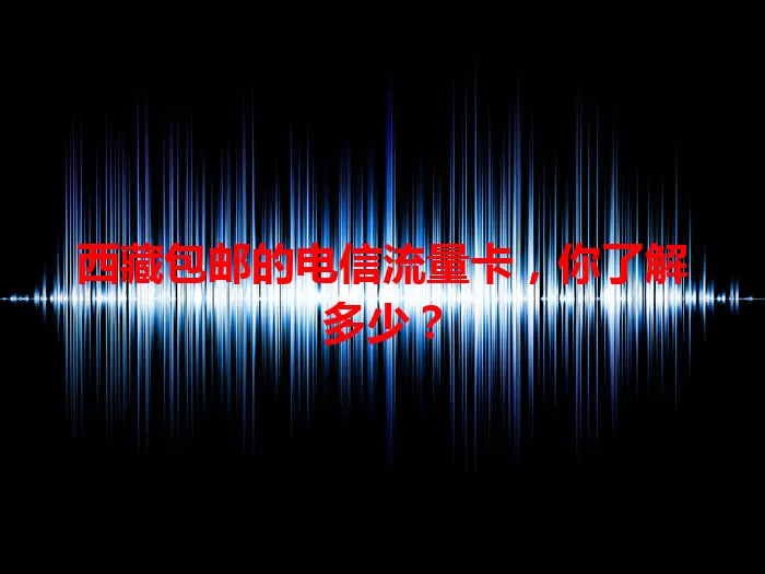 西藏包邮的电信流量卡，你了解多少？