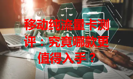 移动纯流量卡测评：究竟哪款更值得入手？