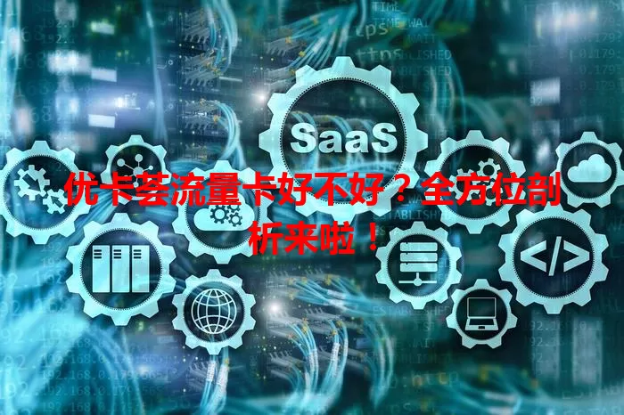 优卡荟流量卡好不好？全方位剖析来啦！