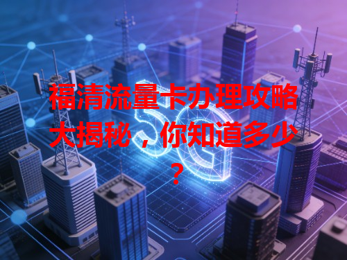 福清流量卡办理攻略大揭秘，你知道多少？