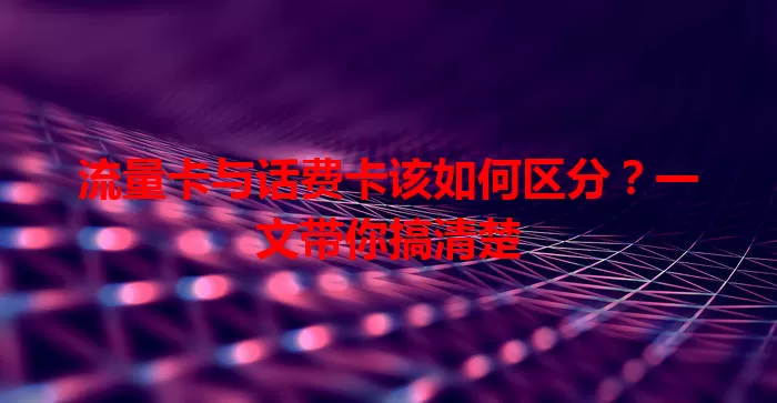 流量卡与话费卡该如何区分？一文带你搞清楚
