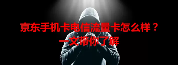 京东手机卡电信流量卡怎么样？一文带你了解