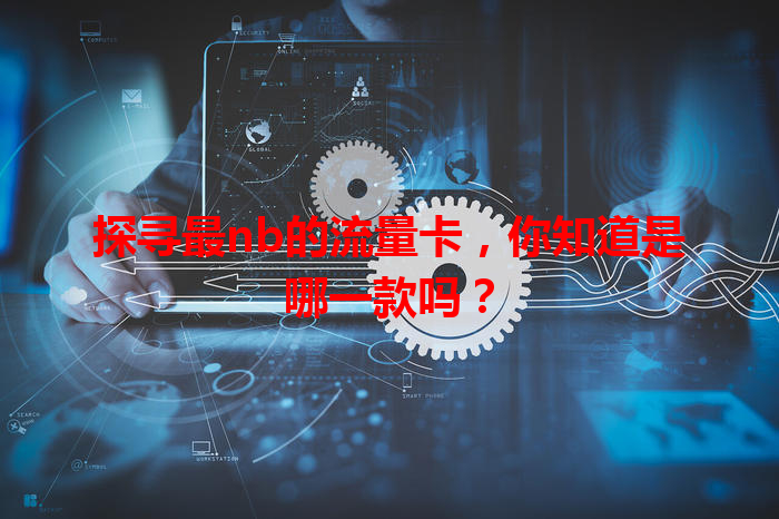 探寻最nb的流量卡，你知道是哪一款吗？