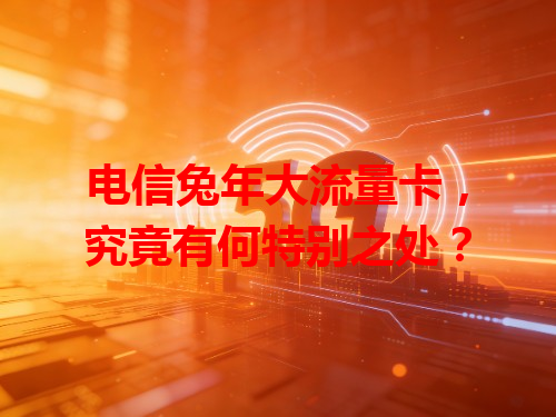 电信兔年大流量卡，究竟有何特别之处？