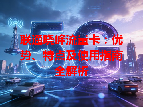 联通晓峰流量卡：优势、特点及使用指南全解析
