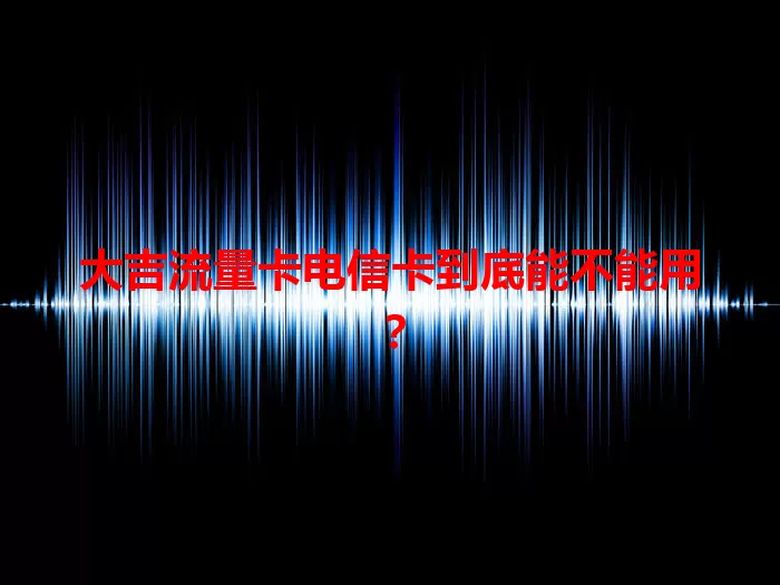 大吉流量卡电信卡到底能不能用？