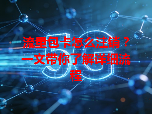 流量包卡怎么注销？一文带你了解详细流程