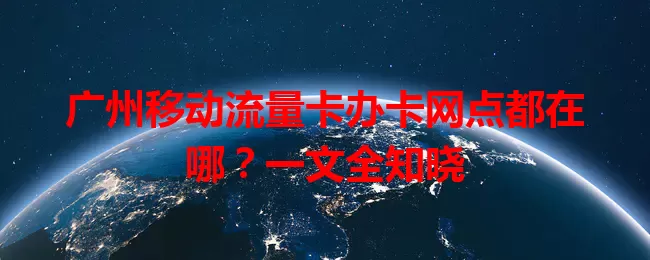 广州移动流量卡办卡网点都在哪？一文全知晓