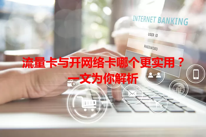 流量卡与开网络卡哪个更实用？一文为你解析