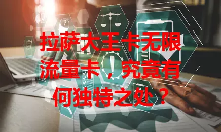 拉萨大王卡无限流量卡，究竟有何独特之处？