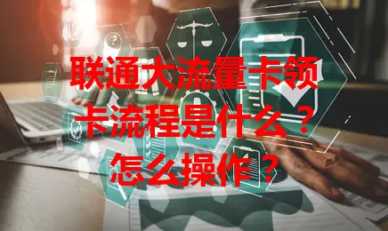 联通大流量卡领卡流程是什么？怎么操作？