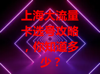 上海大流量卡选号攻略，你知道多少？