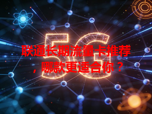 联通长期流量卡推荐，哪款更适合你？