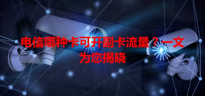 电信哪种卡可开副卡流量？一文为您揭晓