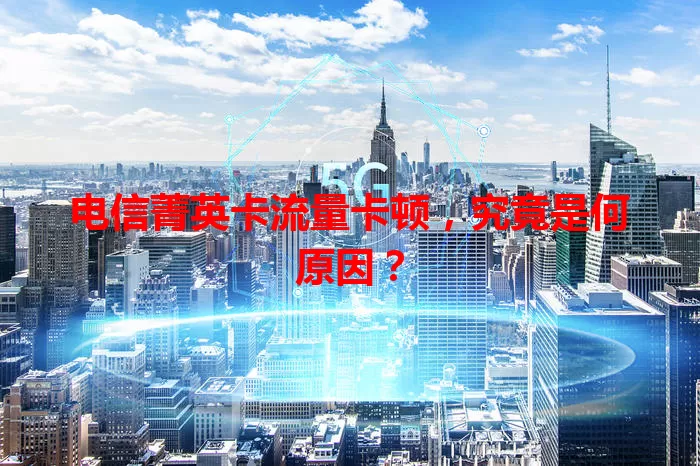 电信菁英卡流量卡顿，究竟是何原因？