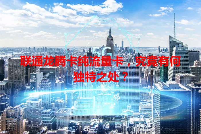联通龙腾卡纯流量卡，究竟有何独特之处？