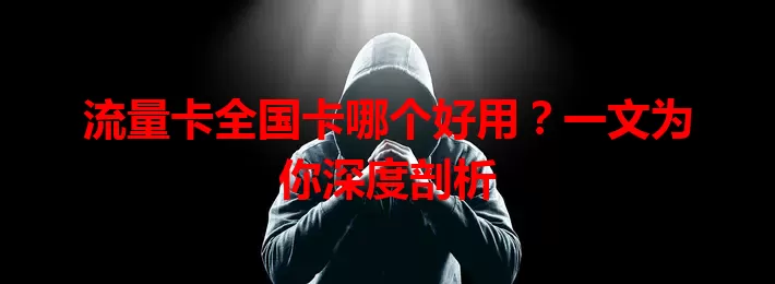 流量卡全国卡哪个好用？一文为你深度剖析