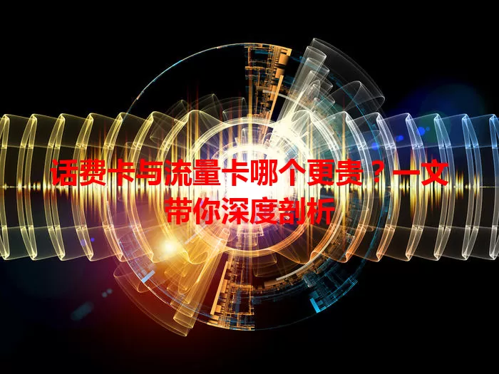 话费卡与流量卡哪个更贵？一文带你深度剖析