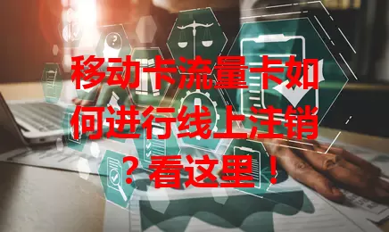 移动卡流量卡如何进行线上注销？看这里！