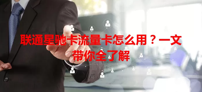 联通星驰卡流量卡怎么用？一文带你全了解