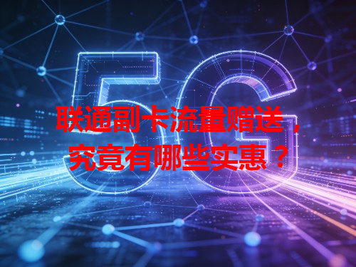 联通副卡流量赠送，究竟有哪些实惠？
