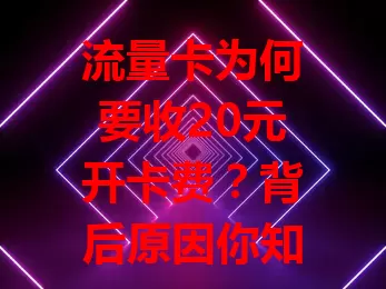 流量卡为何要收20元开卡费？背后原因你知道吗？