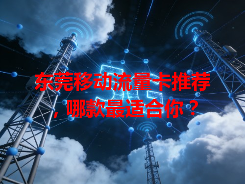 东莞移动流量卡推荐，哪款最适合你？