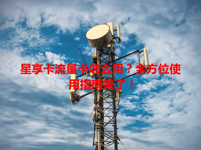 星享卡流量卡怎么用？全方位使用指南来了！