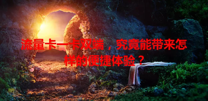 流量卡一卡双端，究竟能带来怎样的便捷体验？