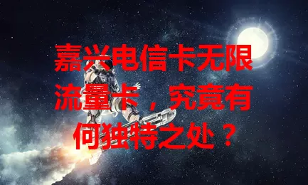 嘉兴电信卡无限流量卡，究竟有何独特之处？