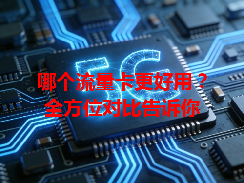哪个流量卡更好用？全方位对比告诉你