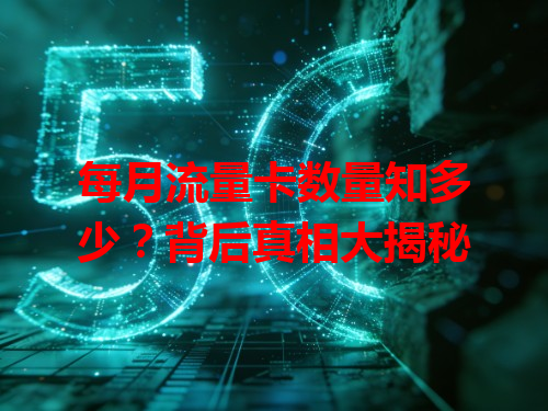 每月流量卡数量知多少？背后真相大揭秘