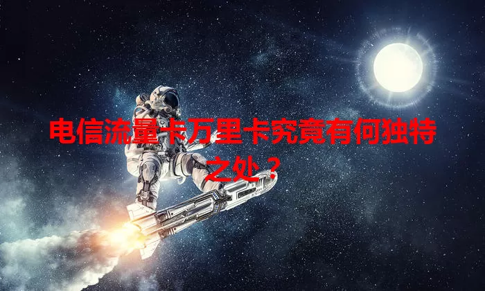 电信流量卡万里卡究竟有何独特之处？