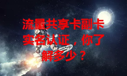 流量共享卡副卡实名认证，你了解多少？