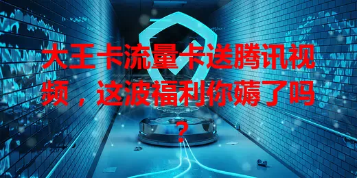大王卡流量卡送腾讯视频，这波福利你薅了吗？
