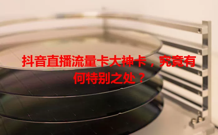 抖音直播流量卡大神卡，究竟有何特别之处？