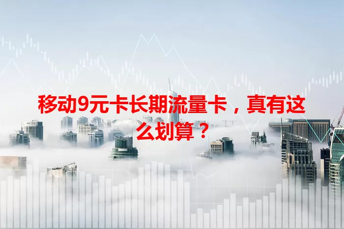 移动9元卡长期流量卡，真有这么划算？