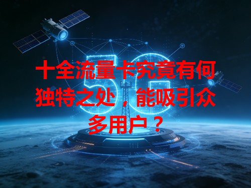 十全流量卡究竟有何独特之处，能吸引众多用户？