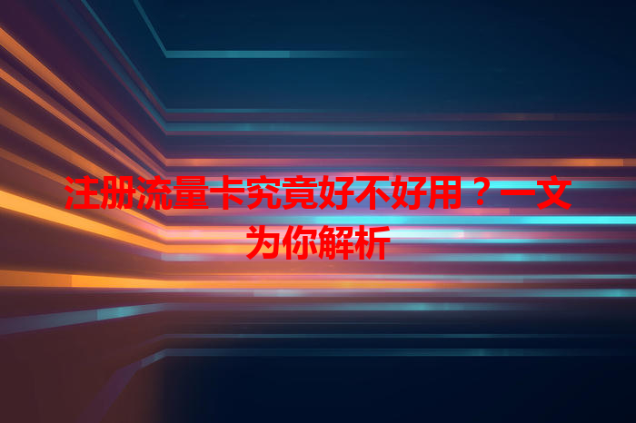 注册流量卡究竟好不好用？一文为你解析