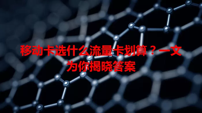 移动卡选什么流量卡划算？一文为你揭晓答案