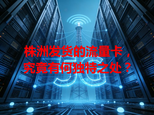 株洲发货的流量卡，究竟有何独特之处？
