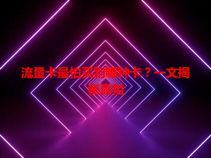 流量卡最怕买到哪种卡？一文揭秘真相