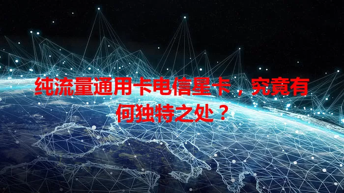 纯流量通用卡电信星卡，究竟有何独特之处？