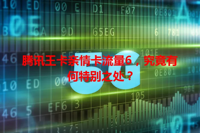 腾讯王卡亲情卡流量6，究竟有何特别之处？