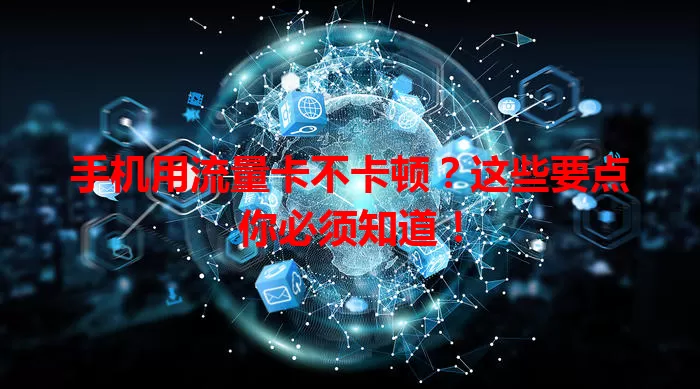 手机用流量卡不卡顿？这些要点你必须知道！