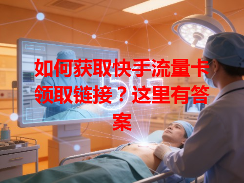 如何获取快手流量卡领取链接？这里有答案