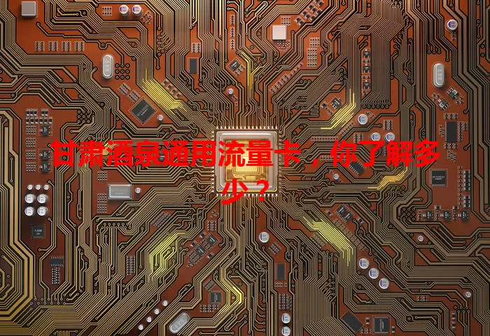 甘肃酒泉通用流量卡，你了解多少？