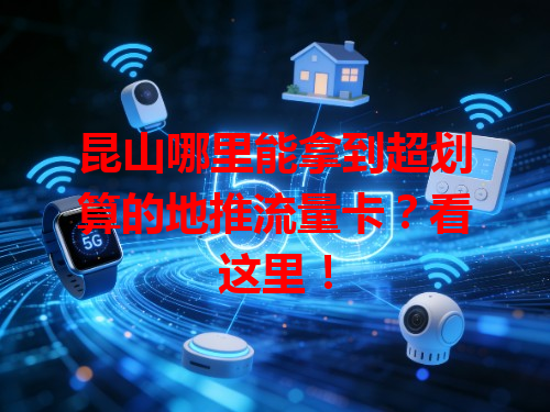 昆山哪里能拿到超划算的地推流量卡？看这里！