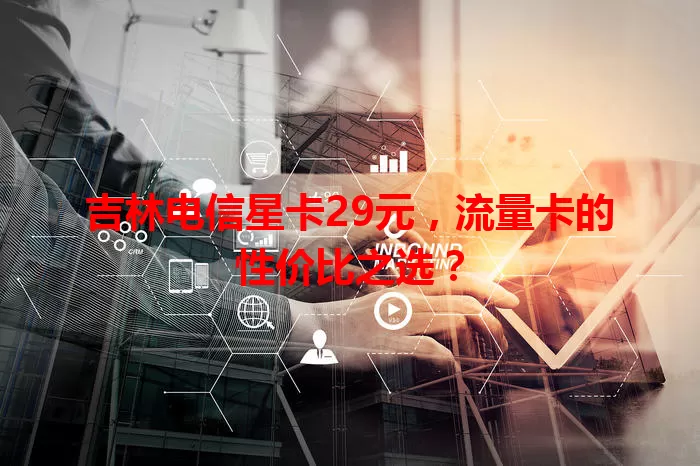吉林电信星卡29元，流量卡的性价比之选？